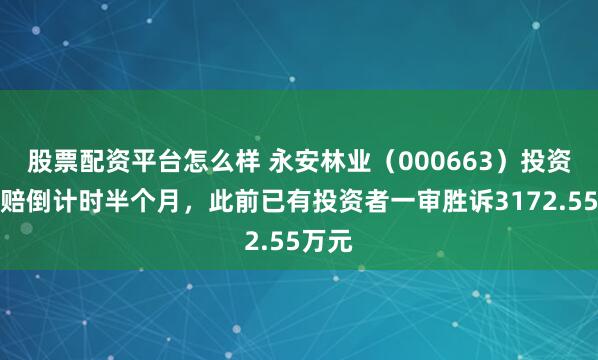 股票配资平台怎么样 永安林业（000663）投资者索赔倒计时半个月，此前已有投资者一审胜诉3172.55万元