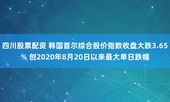 四川股票配资 韩国首尔综合股价指数收盘大跌3.65% 创2020年8月20日以来最大单日跌幅