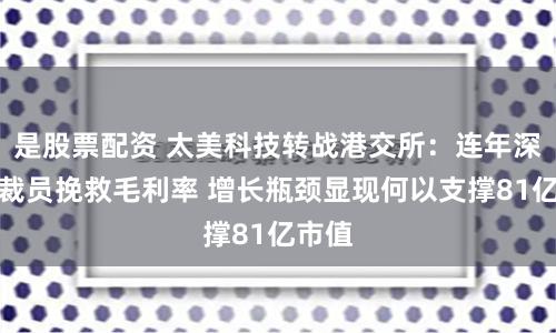 是股票配资 太美科技转战港交所：连年深亏大裁员挽救毛利率 增长瓶颈显现何以支撑81亿市值