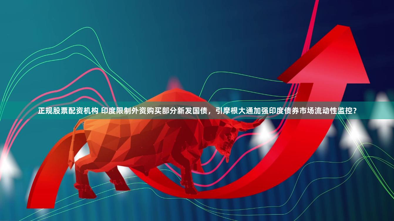正规股票配资机构 印度限制外资购买部分新发国债，引摩根大通加强印度债券市场流动性监控？