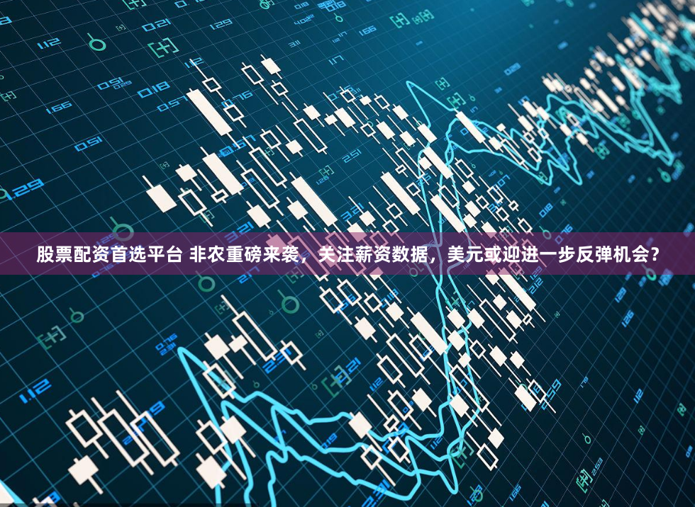 股票配资首选平台 非农重磅来袭，关注薪资数据，美元或迎进一步反弹机会？