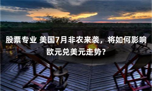 股票专业 美国7月非农来袭，将如何影响欧元兑美元走势？
