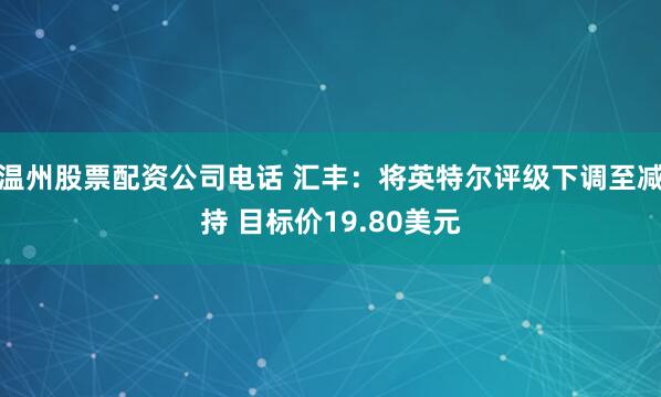 温州股票配资公司电话 汇丰：将英特尔评级下调至减持 目标价19.80美元