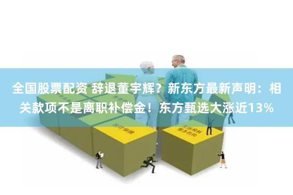 全国股票配资 辞退董宇辉？新东方最新声明：相关款项不是离职补偿金！东方甄选大涨近13%