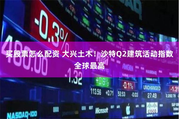 买股票怎么配资 大兴土木！沙特Q2建筑活动指数全球最高