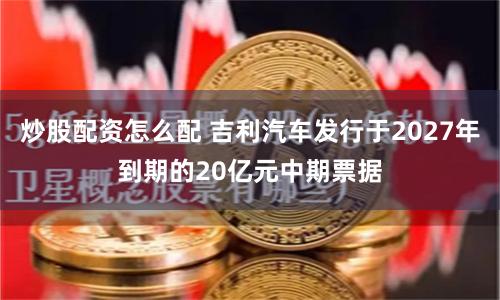 炒股配资怎么配 吉利汽车发行于2027年到期的20亿元中期票据