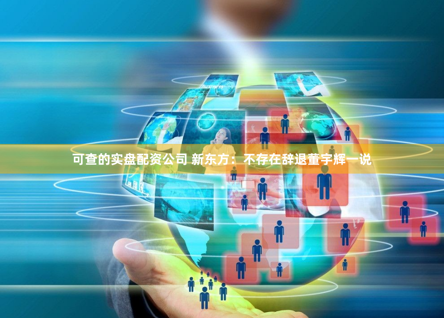 可查的实盘配资公司 新东方：不存在辞退董宇辉一说