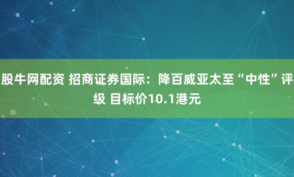 股牛网配资 招商证券国际：降百威亚太至“中性”评级 目标价10.1港元