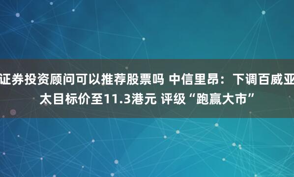 证券投资顾问可以推荐股票吗 中信里昂：下调百威亚太目标价至11.3港元 评级“跑赢大市”