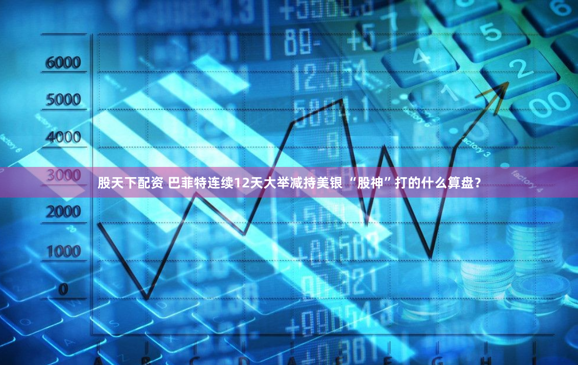 股天下配资 巴菲特连续12天大举减持美银 “股神”打的什么算盘？