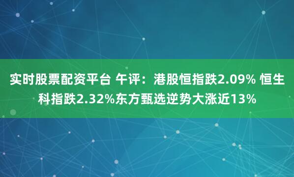 实时股票配资平台 午评：港股恒指跌2.09% 恒生科指跌2.32%东方甄选逆势大涨近13%