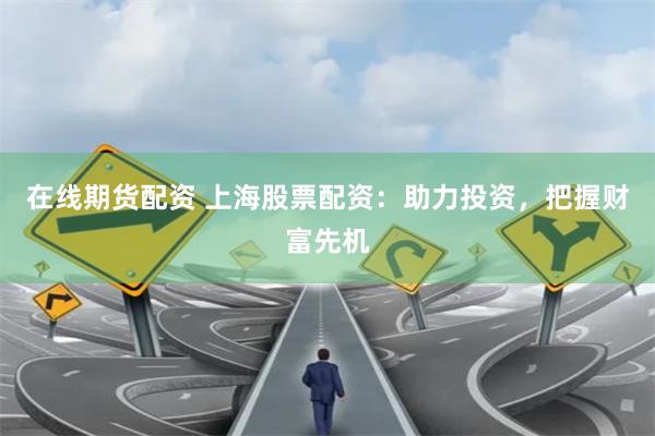 在线期货配资 上海股票配资：助力投资，把握财富先机