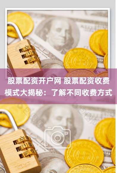 股票配资开户网 股票配资收费模式大揭秘：了解不同收费方式