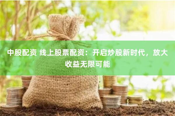 中股配资 线上股票配资：开启炒股新时代，放大收益无限可能