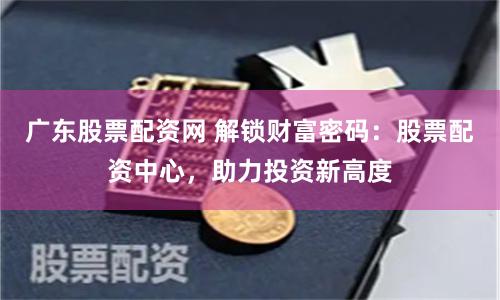 广东股票配资网 解锁财富密码：股票配资中心，助力投资新高度