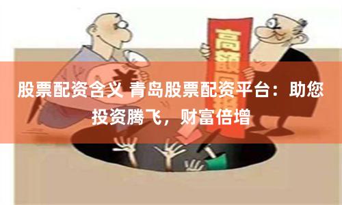 股票配资含义 青岛股票配资平台：助您投资腾飞，财富倍增