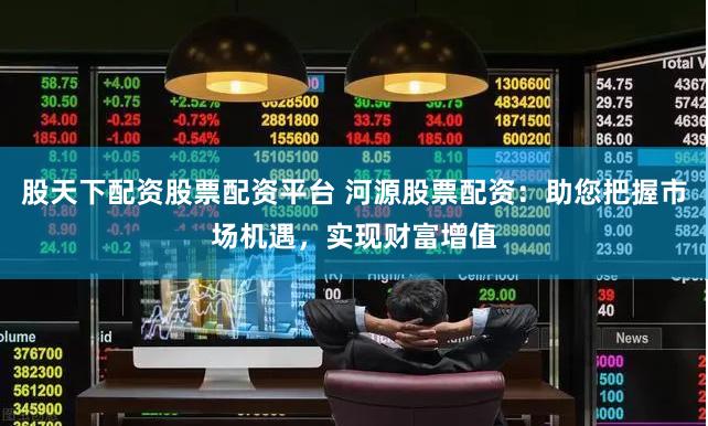 股天下配资股票配资平台 河源股票配资:助您把握市场机遇,实现财富增值
