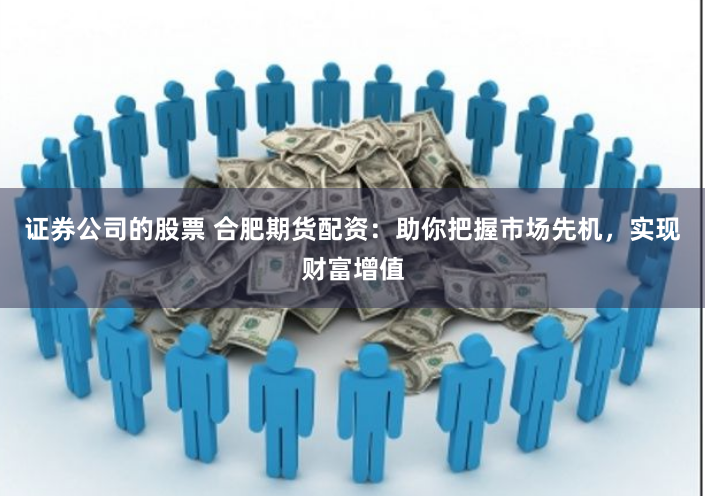证券公司的股票 合肥期货配资：助你把握市场先机，实现财富增值