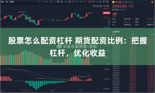 股票怎么配资杠杆 期货配资比例：把握杠杆，优化收益
