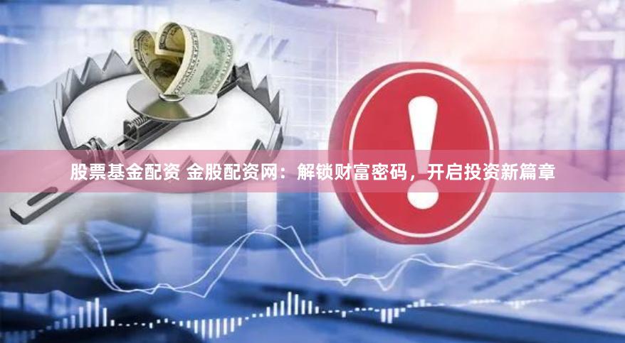 股票基金配资 金股配资网：解锁财富密码，开启投资新篇章