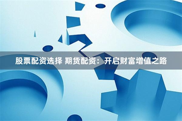 股票配资选择 期货配资：开启财富增值之路