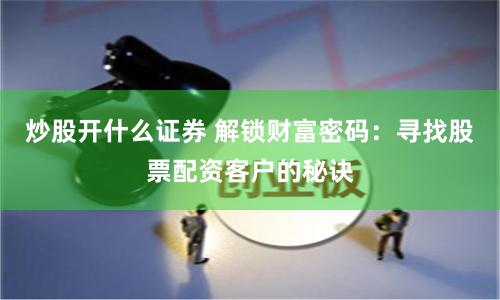 炒股开什么证券 解锁财富密码：寻找股票配资客户的秘诀