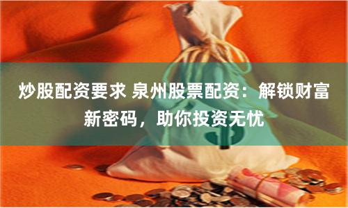 炒股配资要求 泉州股票配资：解锁财富新密码，助你投资无忧