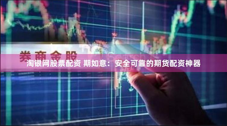 淘银网股票配资 期如意：安全可靠的期货配资神器