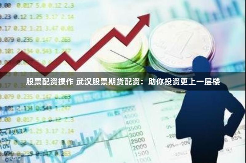 股票配资操作 武汉股票期货配资：助你投资更上一层楼