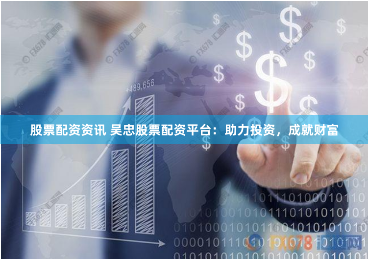 股票配资资讯 吴忠股票配资平台：助力投资，成就财富