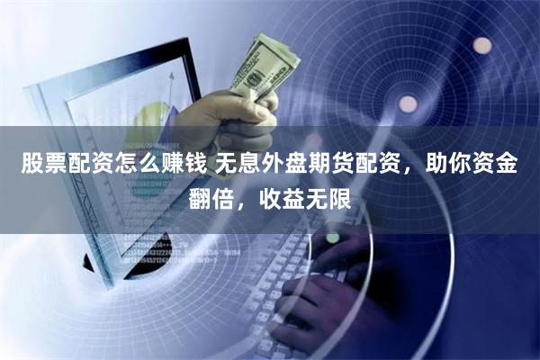 股票配资怎么赚钱 无息外盘期货配资，助你资金翻倍，收益无限