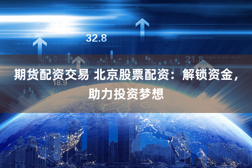 期货配资交易 北京股票配资：解锁资金，助力投资梦想