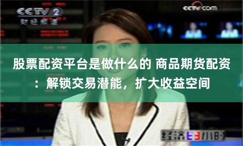 股票配资平台是做什么的 商品期货配资：解锁交易潜能，扩大收益空间