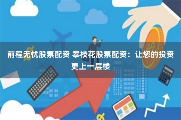 前程无忧股票配资 攀枝花股票配资：让您的投资更上一层楼