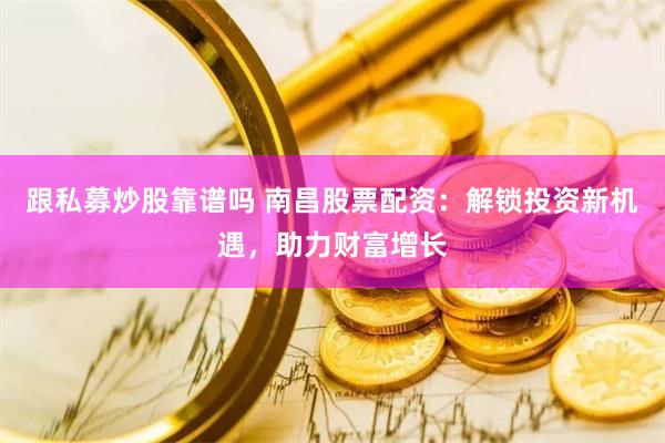 跟私募炒股靠谱吗 南昌股票配资：解锁投资新机遇，助力财富增长