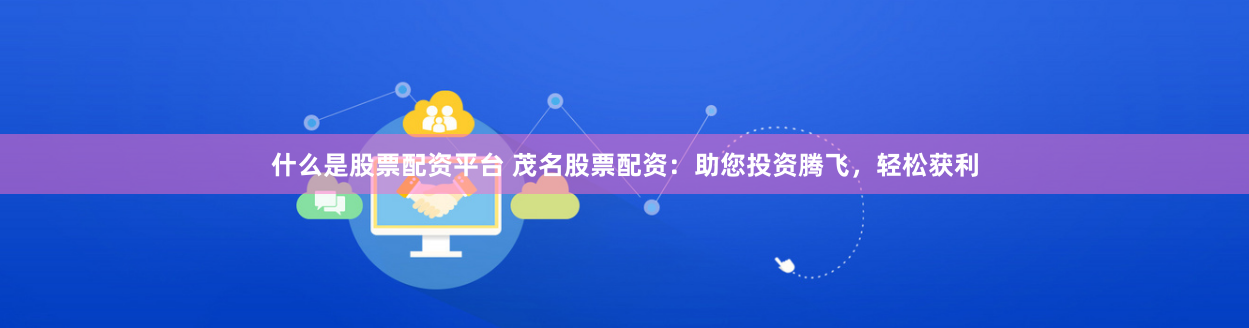 什么是股票配资平台 茂名股票配资：助您投资腾飞，轻松获利