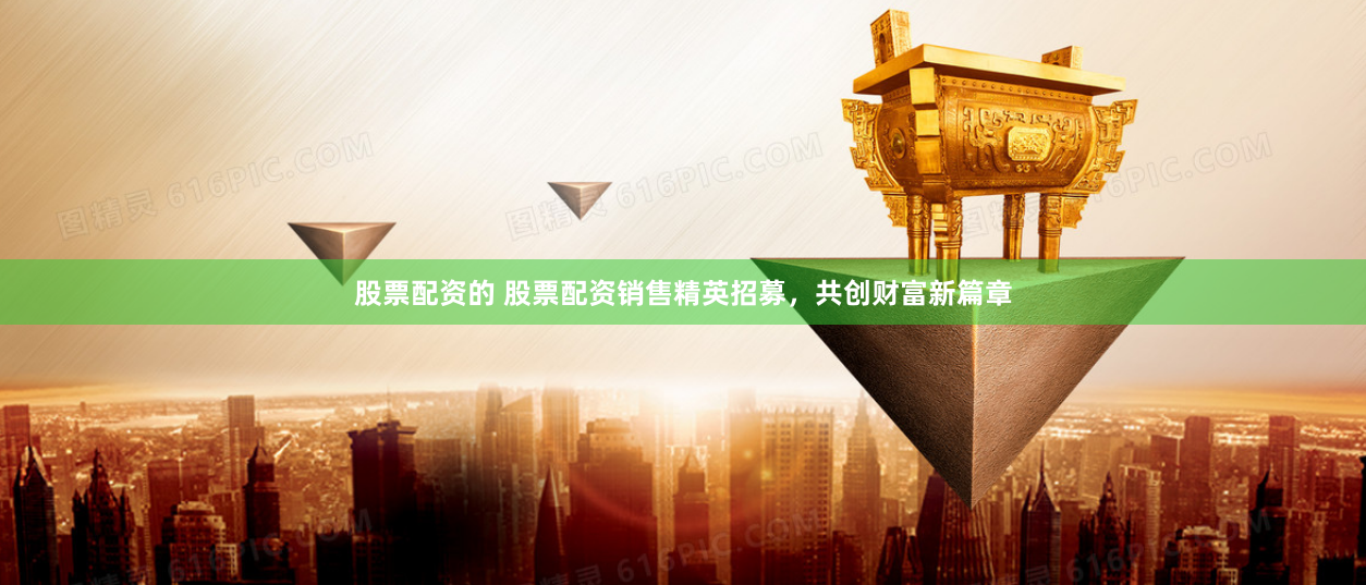 股票配资的 股票配资销售精英招募，共创财富新篇章