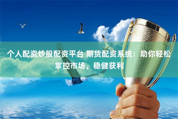 个人配资炒股配资平台 期货配资系统：助你轻松掌控市场，稳健获利