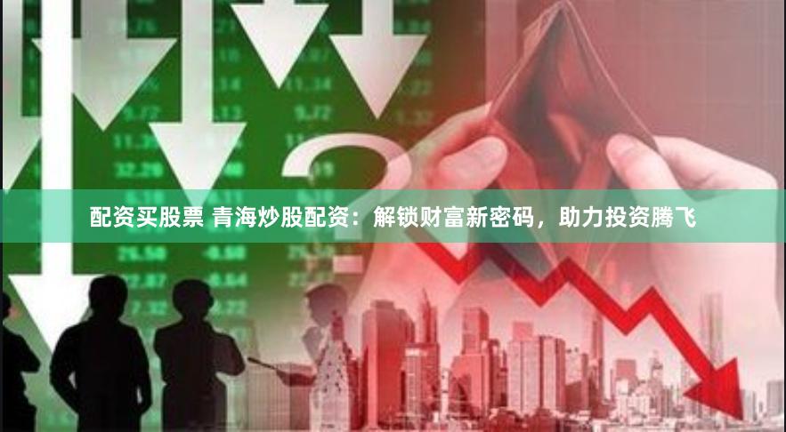 配资买股票 青海炒股配资：解锁财富新密码，助力投资腾飞