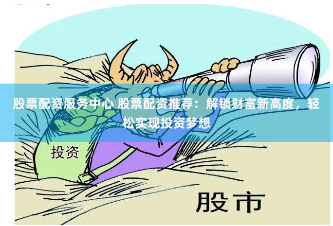 股票配资服务中心 股票配资推荐：解锁财富新高度，轻松实现投资梦想