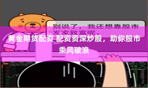 黄金期货配资 配资资深炒股，助你股市乘风破浪