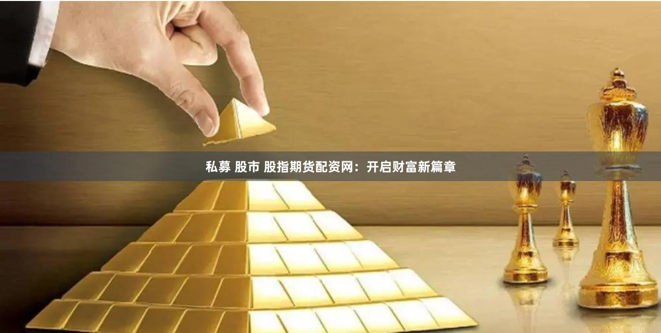 私募 股市 股指期货配资网：开启财富新篇章