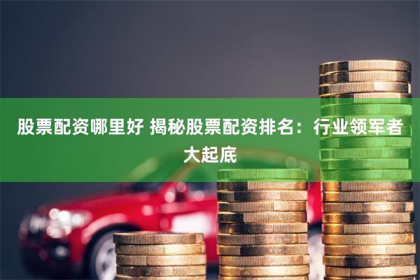 股票配资哪里好 揭秘股票配资排名：行业领军者大起底