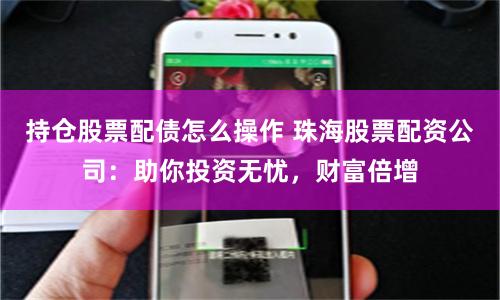 持仓股票配债怎么操作 珠海股票配资公司：助你投资无忧，财富倍增