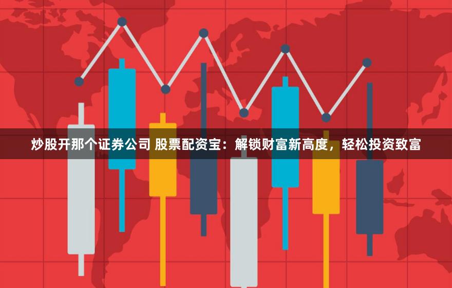 炒股开那个证券公司 股票配资宝：解锁财富新高度，轻松投资致富