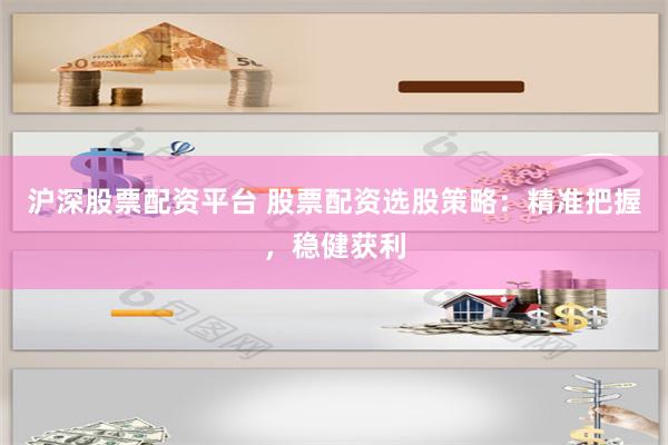 沪深股票配资平台 股票配资选股策略：精准把握，稳健获利