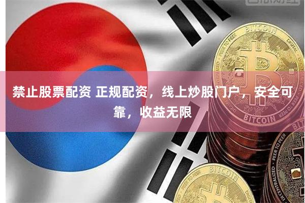 禁止股票配资 正规配资，线上炒股门户，安全可靠，收益无限