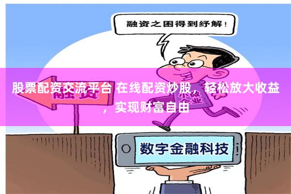 股票配资交流平台 在线配资炒股，轻松放大收益，实现财富自由