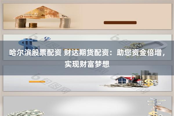 哈尔滨股票配资 财达期货配资：助您资金倍增，实现财富梦想