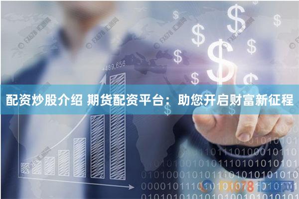 配资炒股介绍 期货配资平台：助您开启财富新征程